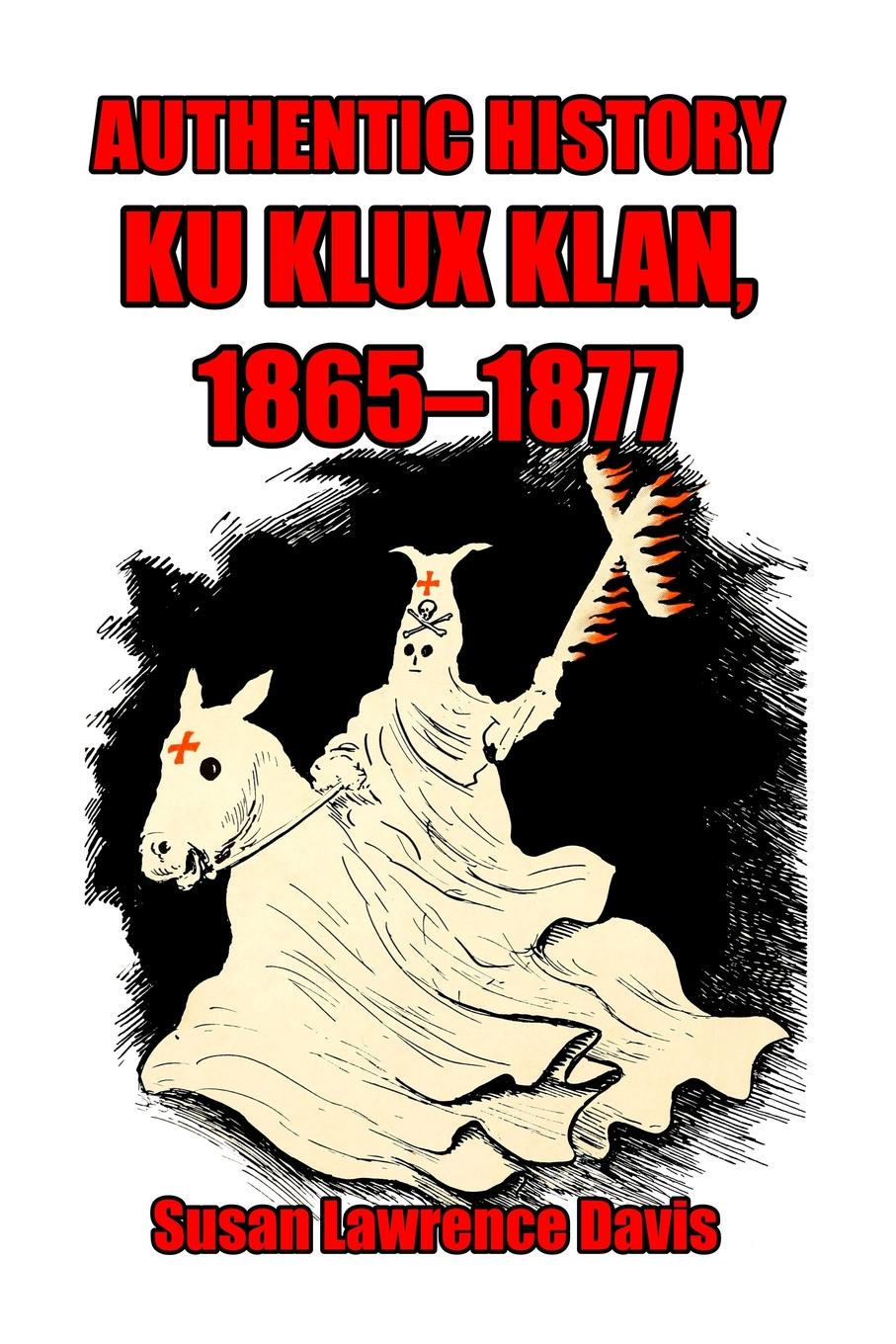 Authentic History. Ku Klux Klan, 1865-1877