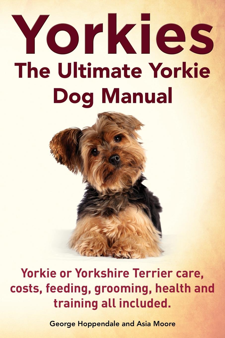 Yorkies. the Ultimate Yorkie Dog Manual. Yorkies or Yorkshire Terriers Care, Costs, Feeding, Grooming, Health and Training All Included.