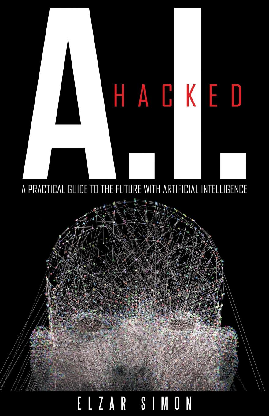 A.I. Hacked. A Practical Guide to the Future with Artificial Intelligence