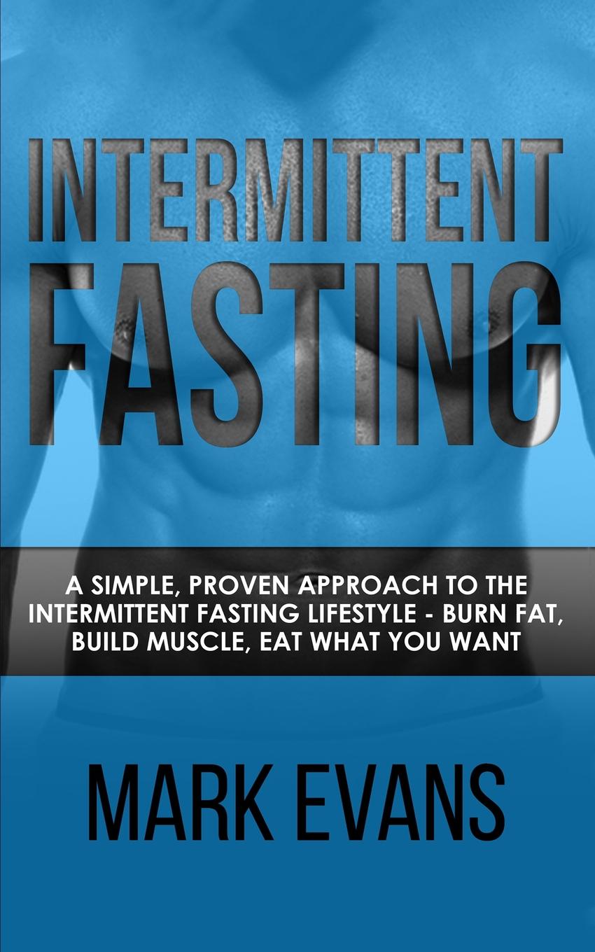 Intermittent Fasting. A Simple, Proven Approach to the Intermittent Fasting Lifestyle - Burn Fat, Build Muscle, Eat What You Want (Volume 1)