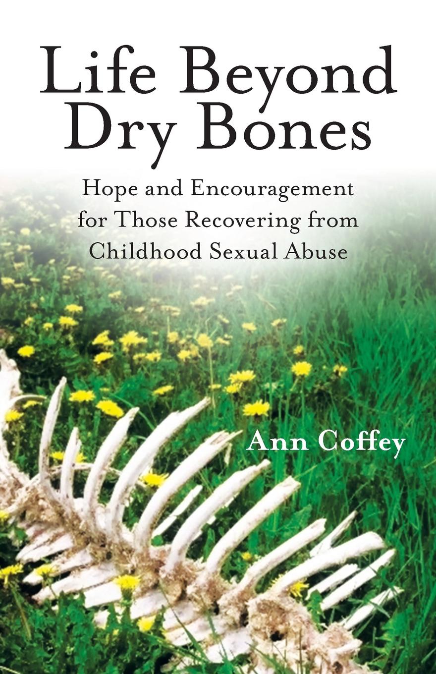 Life Beyond Dry Bones. Hope and Encouragement for Those Recovering from Childhood Sexual Abuse