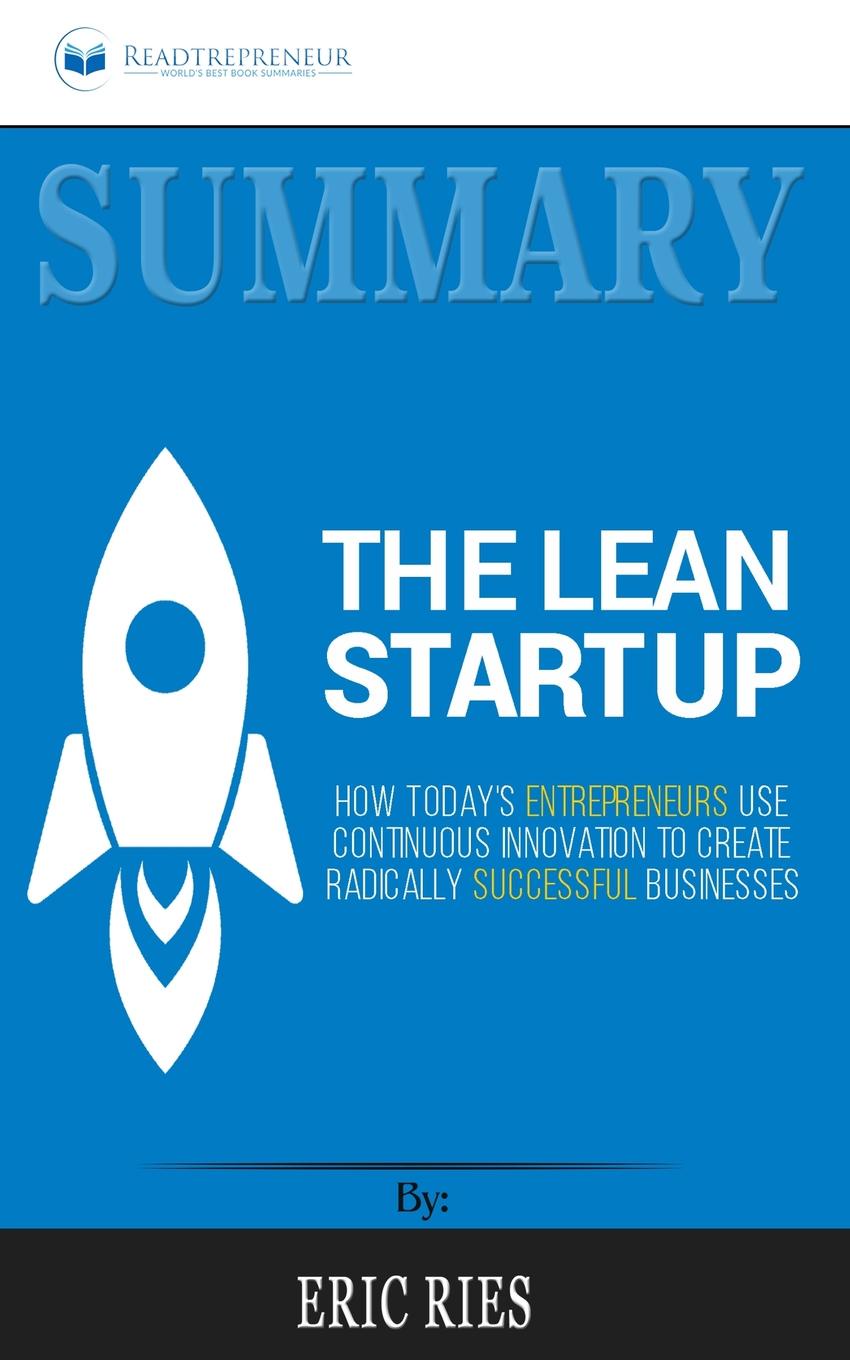 Summary of The Lean Startup. How Today`s Entrepreneurs Use Continuous Innovation to Create Radically Successful Businesses by Eric Ries