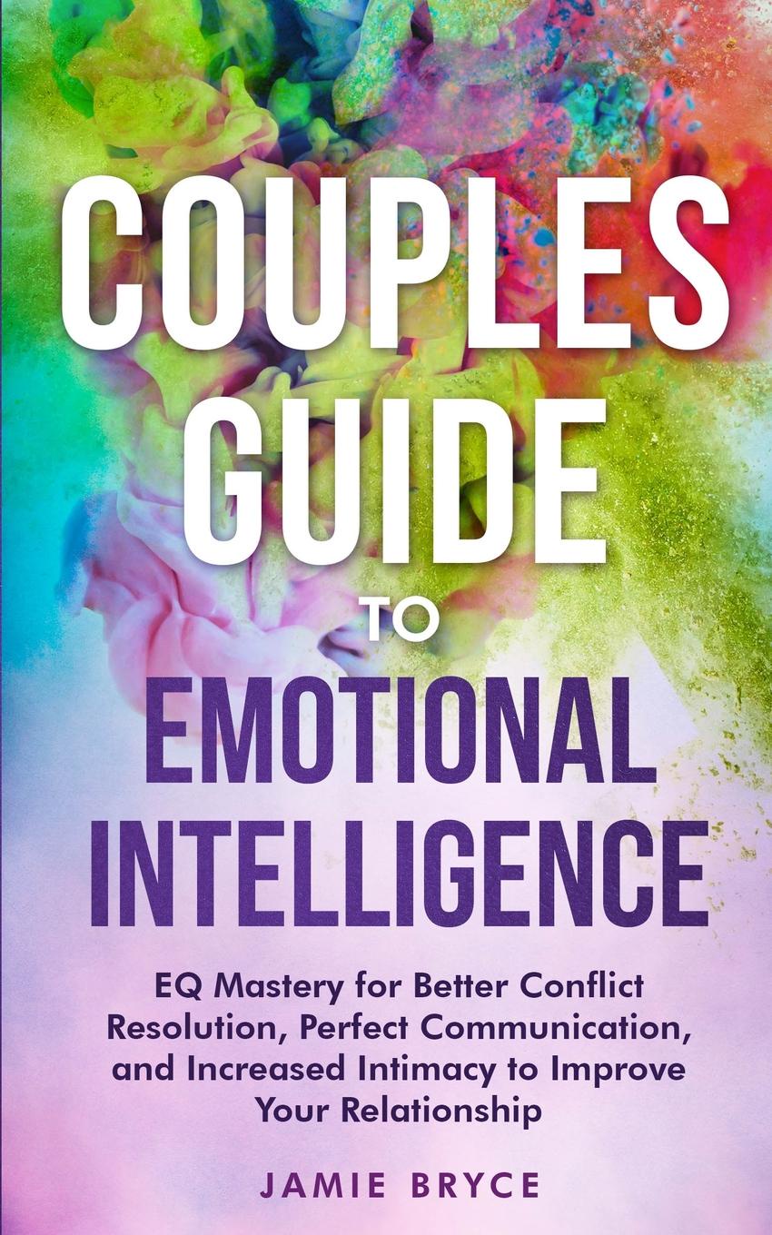 Couples Guide to Emotional Intelligence. EQ Mastery for Better Conflict Resolution, Perfect Communication, and Increased Intimacy to Improve Your Relationship