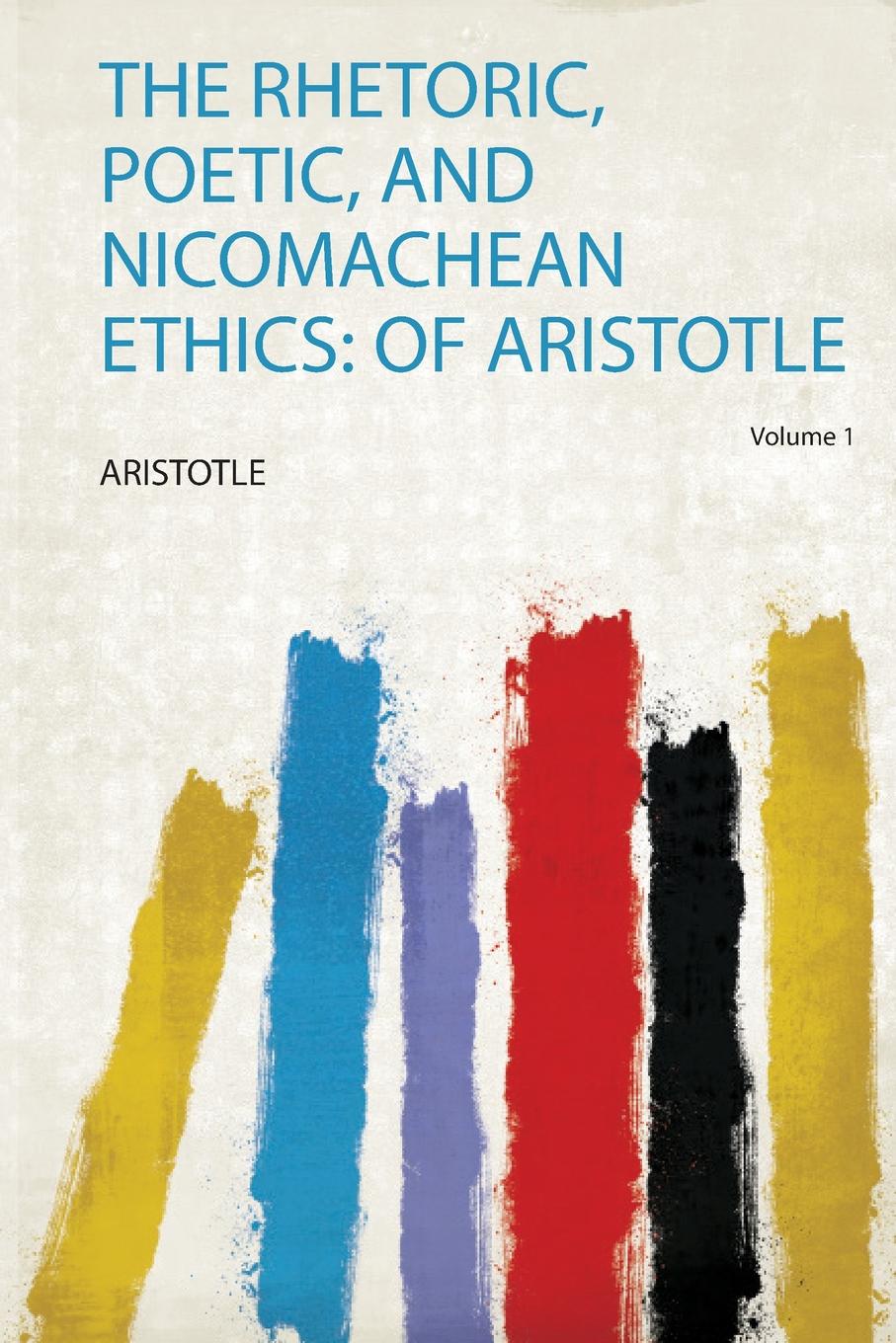 The Rhetoric, Poetic, and Nicomachean Ethics. of Aristotle