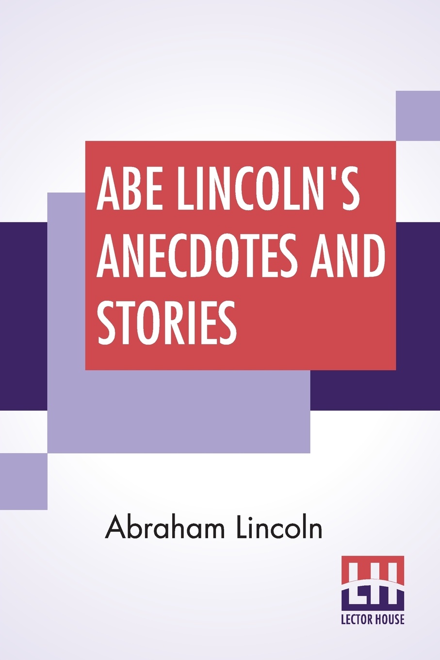 Abe Lincoln`s Anecdotes And Stories. A Collection Of The Best Stories Told By Lincoln Which Made Him Famous As America`S Best Story Teller Compiled By R. D. Wordsworth