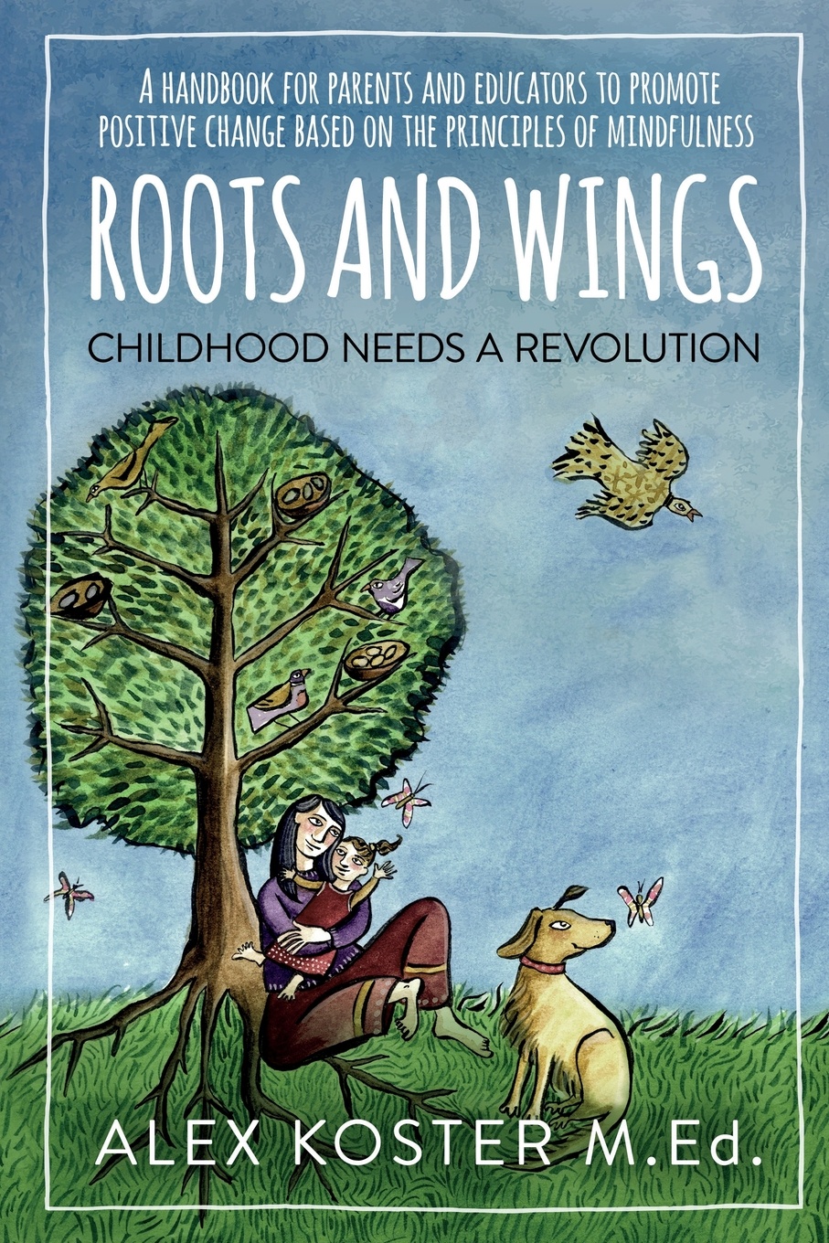 Roots and Wings - Childhood Needs A Revolution. A Handbook for Parents and Educators to Promote Positive Change Based on the Principles of Mindfulness