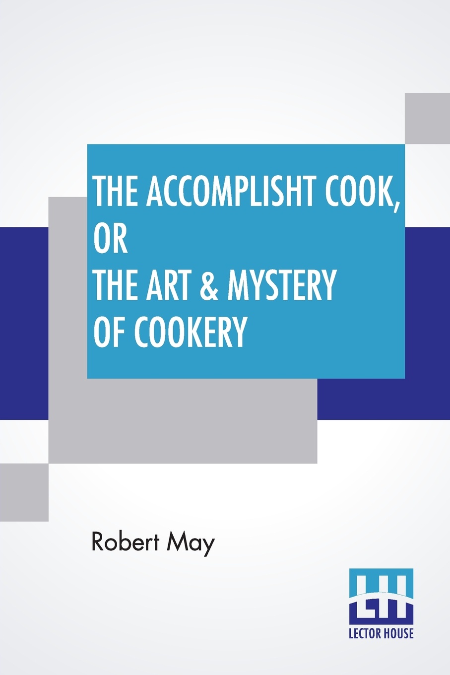 The Accomplisht Cook, Or The Art & Mystery Of Cookery. Wherein The Whole Art Is Revealed In A More Easie And Perfect Method, Than Hath Been Publisht In Any Language. Expert And Ready Ways For The Dressing Of All Sorts Of Flesh, Fowl, And Fish, Wit...