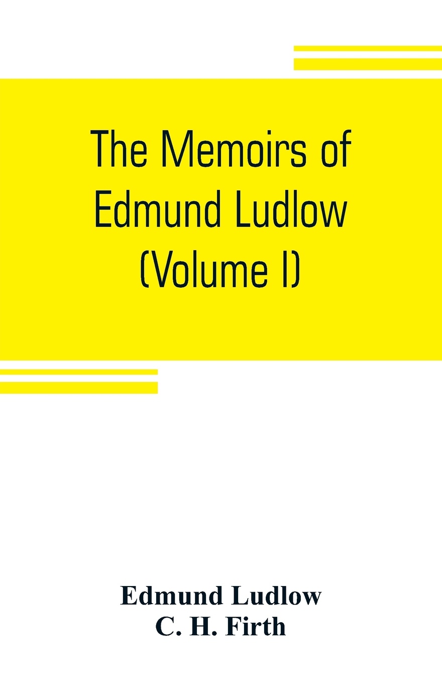 The memoirs of Edmund Ludlow, lieutenant-general of the horse in the army of the commonwealth of England, 1625-1672 (Volume I)