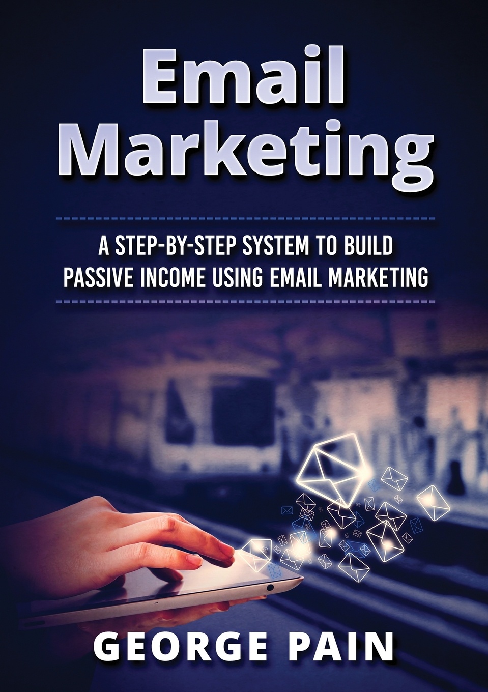 Email Marketing. A Step-by-Step System to Build Passive Income Using Email Marketing