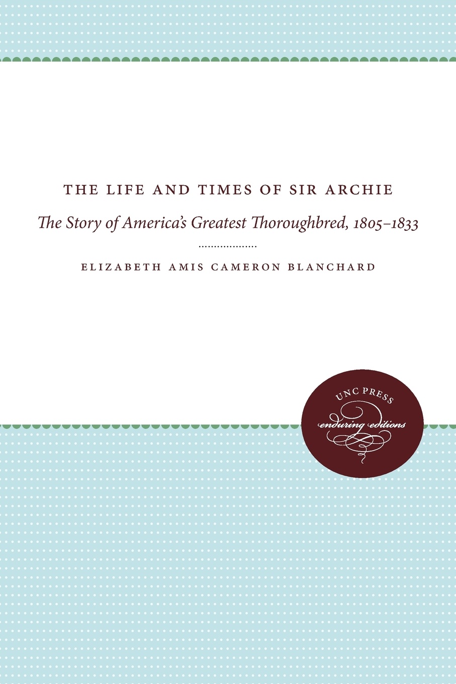 The Life and Times of Sir Archie. The Story of America`s Greatest Thoroughbred, 1805-1833