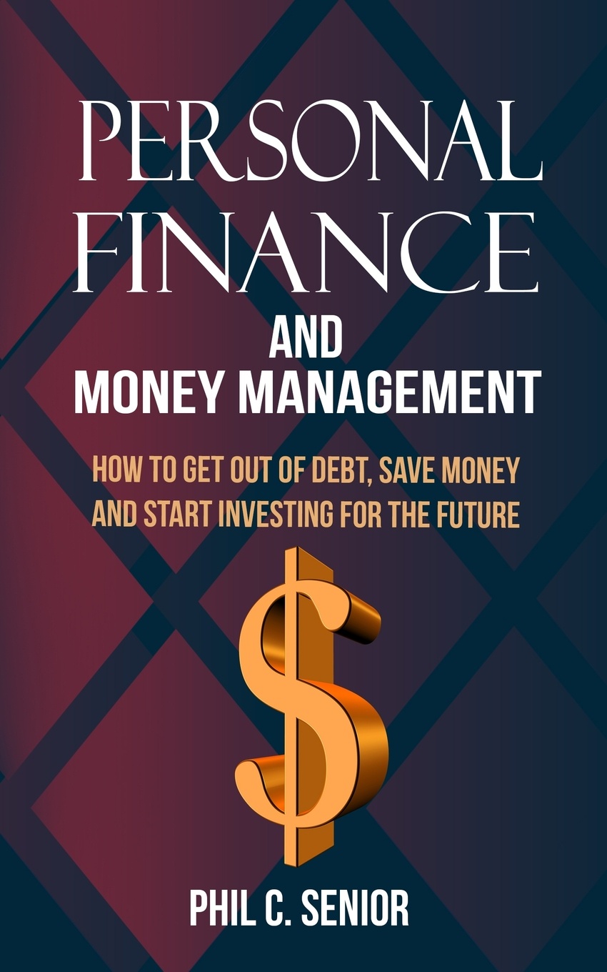 Personal Finance And Money Management. How To Get Out Of Debt, Save Money And Start Investing For The Future