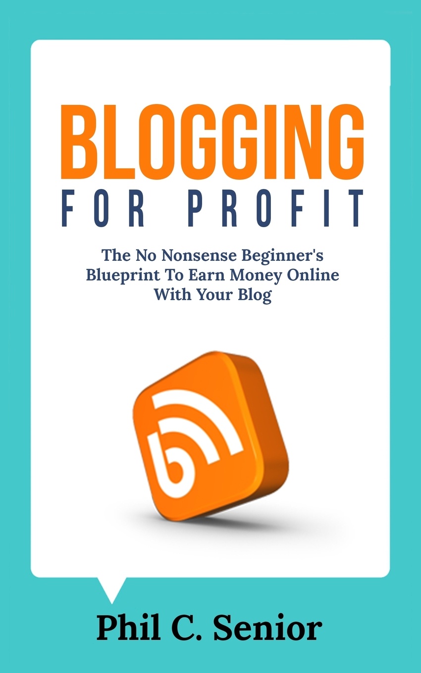 Blogging For Profit. The No Nonsense Beginner`s Blueprint To Earn Money Online With Your Blog