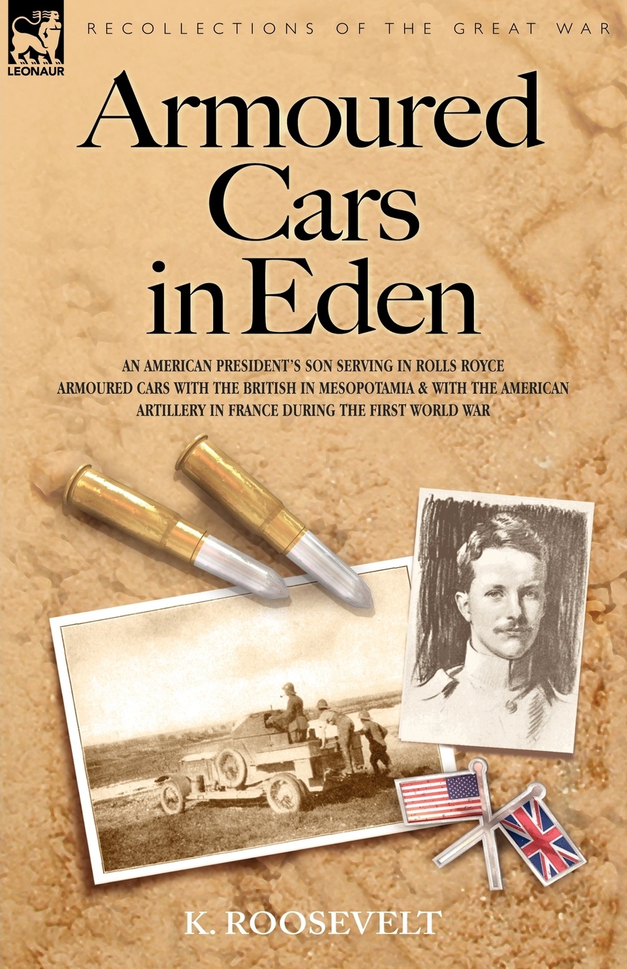 Armoured Cars in Eden - An American President`s Son Serving in Rolls Royce Armoured Cars with the British in Mesopotamia and with the American Artille