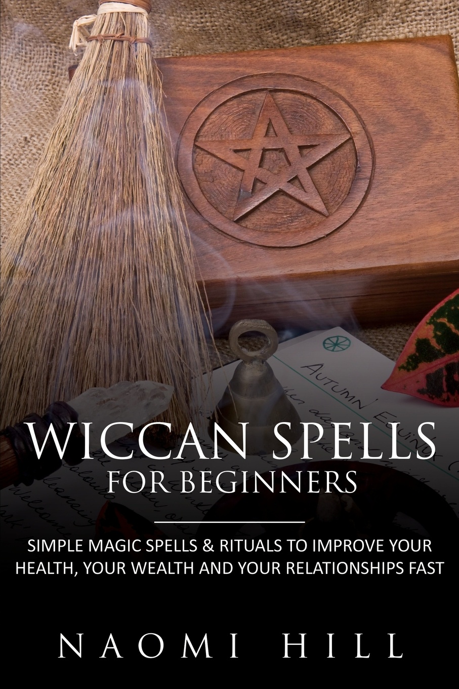 Wiccan Spells for Beginners. Simple Magic Spells & Rituals to Improve Your Health, Your Wealth and Your Relationships Fast
