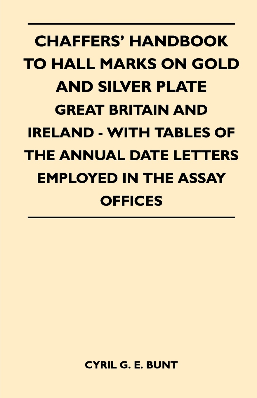 Chaffers` Handbook to Hall Marks on Gold and Silver Plate - Great Britain and Ireland - With Tables of the Annual Date Letters Employed in the Assay O