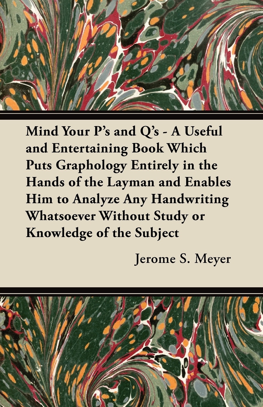 Mind Your P`s and Q`s - A Useful and Entertaining Book Which Puts Graphology Entirely in the Hands of the Layman and Enables Him to Analyze Any Handwriting Whatsoever Without Study or Knowledge of the Subject