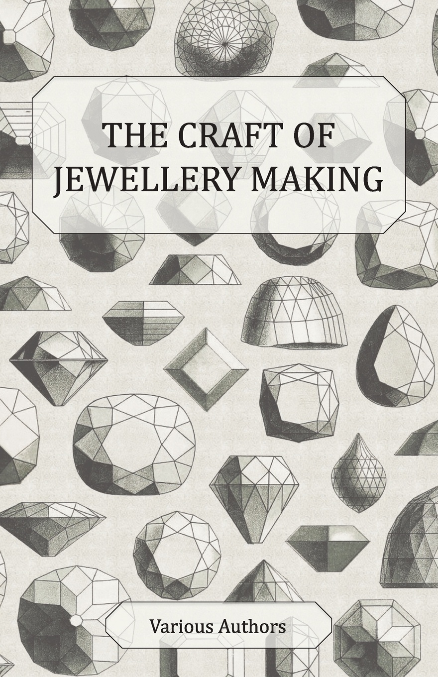 The Craft of Jewellery Making - A Collection of Historical Articles on Tools, Gemstone Cutting, Mounting and Other Aspects of Jewellery Making
