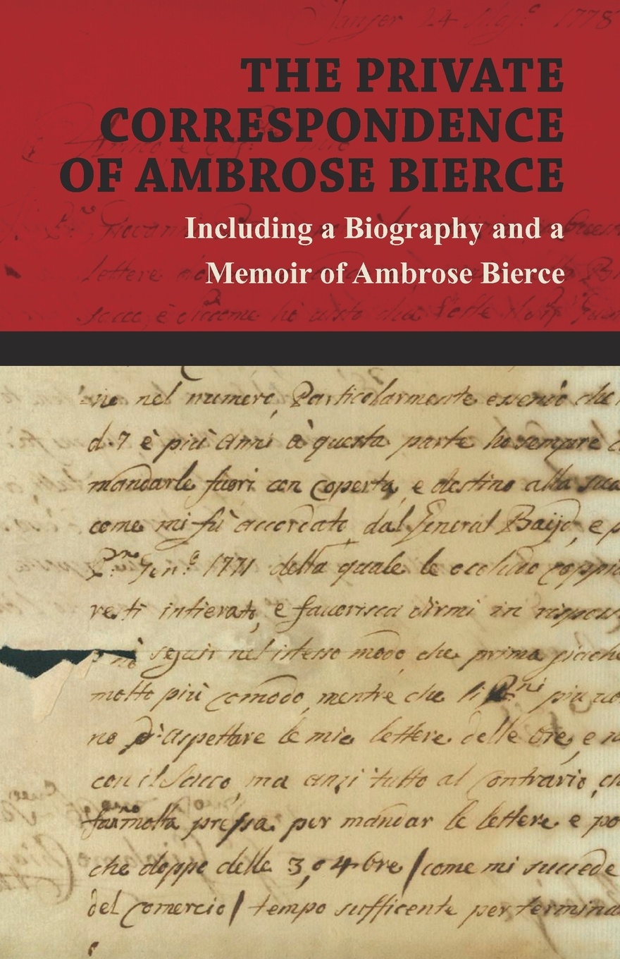 The Private Correspondence of Ambrose Bierce - A Collection of the Letters sent by Ambrose Bierce to his Closest Friends and Family from 1892 up until his Disappearance in 1913 - Including a Biography and a Memoir of Ambrose Bierce