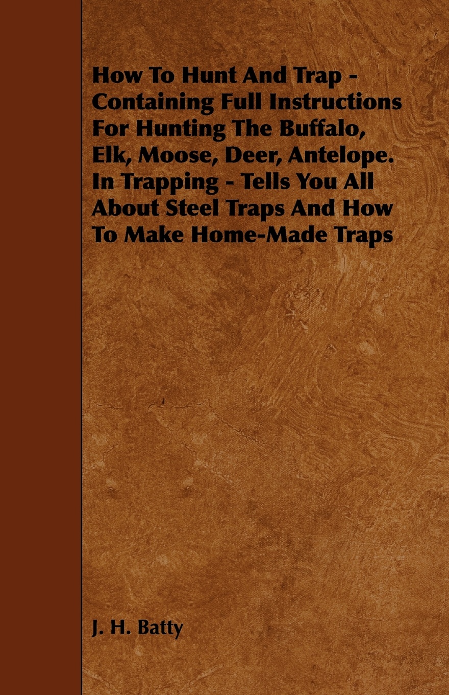 How to Hunt and Trap - Containing Full Instructions for Hunting the Buffalo, Elk, Moose, Deer, Antelope. in Trapping - Tells You All about Steel Traps