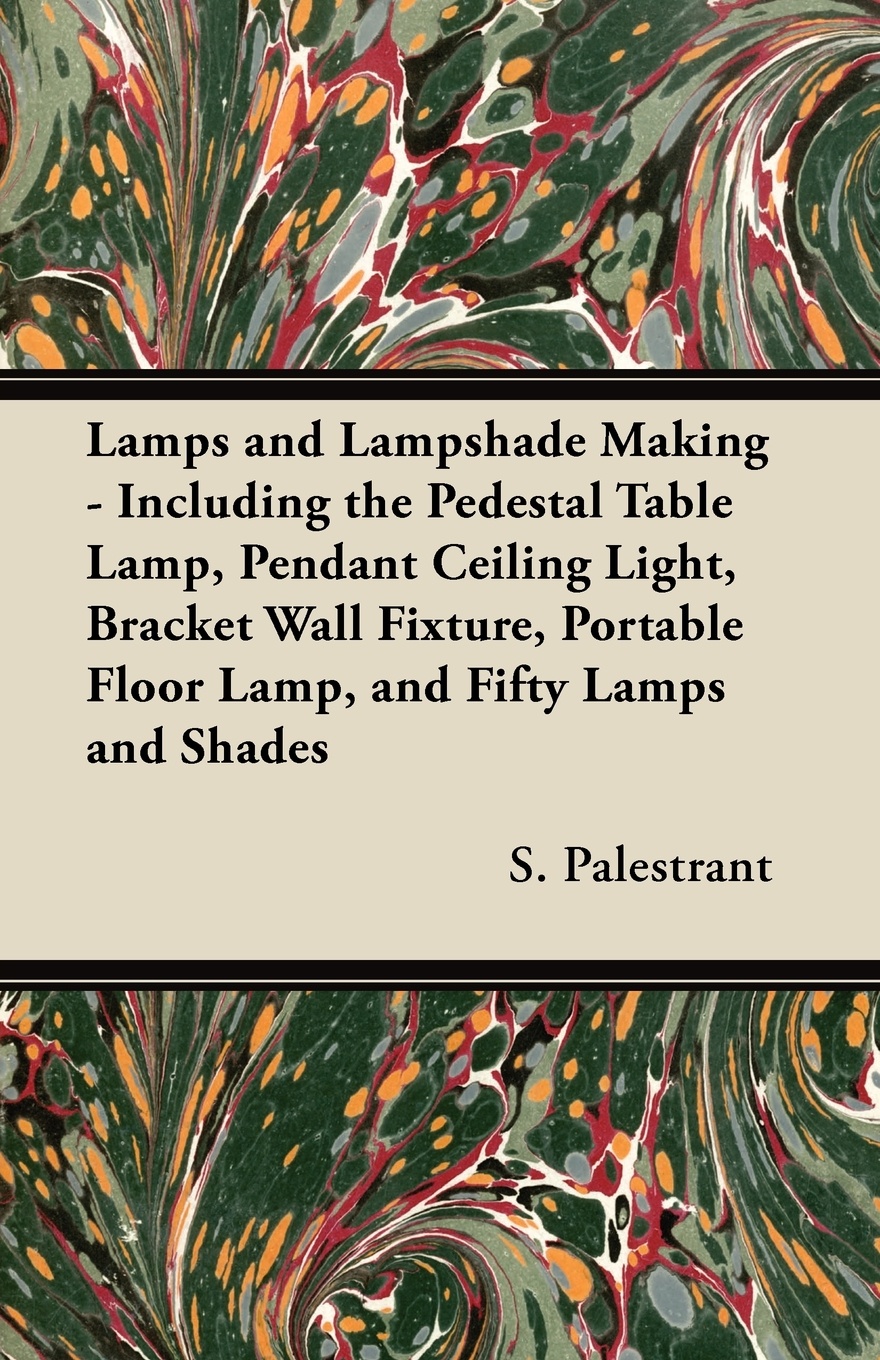 Lamps and Lampshade Making - Including the Pedestal Table Lamp, Pendant Ceiling Light, Bracket Wall Fixture, Portable Floor Lamp, and Fifty Lamps and Shades