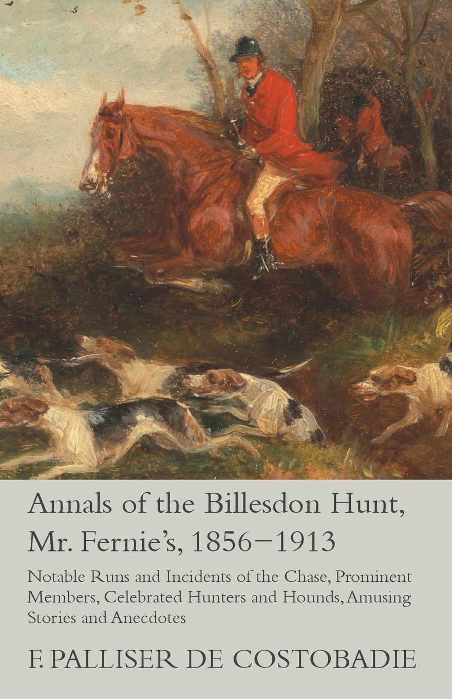 Annals of the Billesdon Hunt, Mr. Fernie`s, 1856-1913 - Notable Runs and Incidents of the Chase, Prominent Members, Celebrated Hunters and Hounds, Amusing Stories and Anecdotes