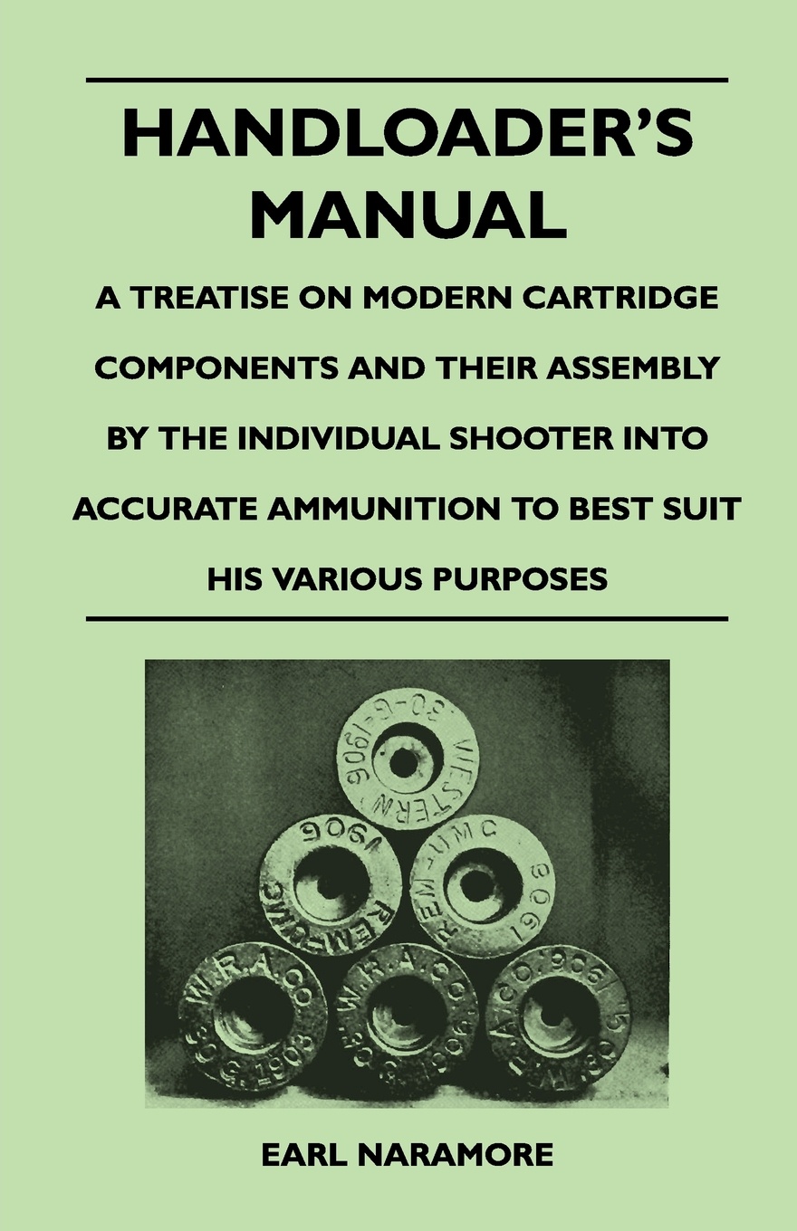 Handloader`s Manual - A Treatise on Modern Cartridge Components and Their Assembly by the Individual Shooter Into Accurate Ammunition to Best Suit His