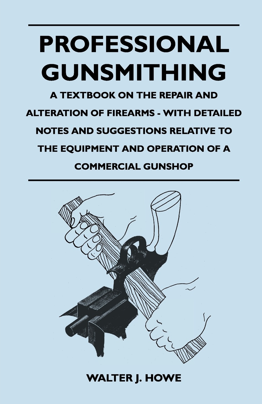 Professional Gunsmithing - A Textbook on the Repair and Alteration of Firearms - With Detailed Notes and Suggestions Relative to the Equipment and Operation of a Commercial Gun Shop