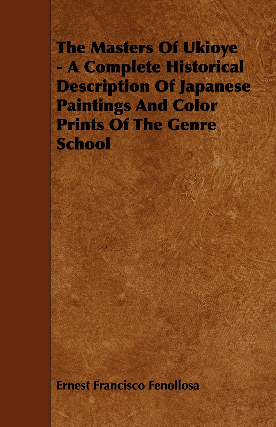 Ernest Francisco Fenollosa The Masters of Ukioye - A Complete Historical Description of Japanese Paintings and Color Prints of the Genre School Ernest Francisco Fenollosa The Masters of Ukioye - A Complete Historical Description of Japanese Paintings and Color Prints of the Genre School