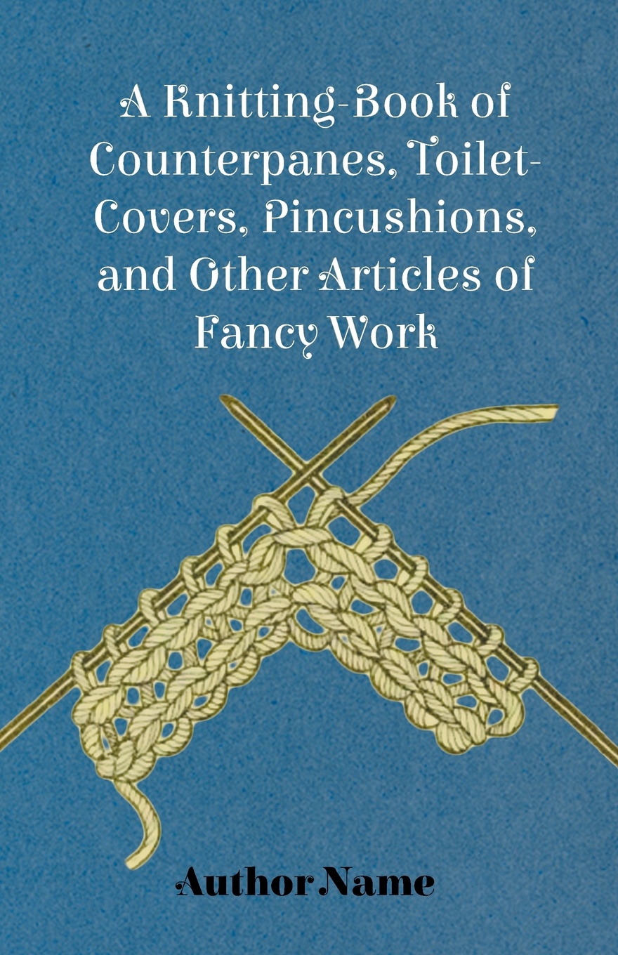 A Knitting-Book of Counterpanes, Toilet-Covers, Pincushions, and Other Articles of Fancy Work