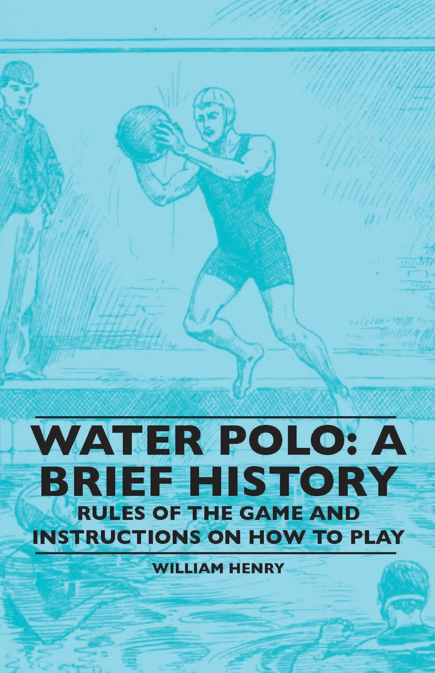 Water Polo. A Brief History, Rules of the Game and Instructions on How to Play
