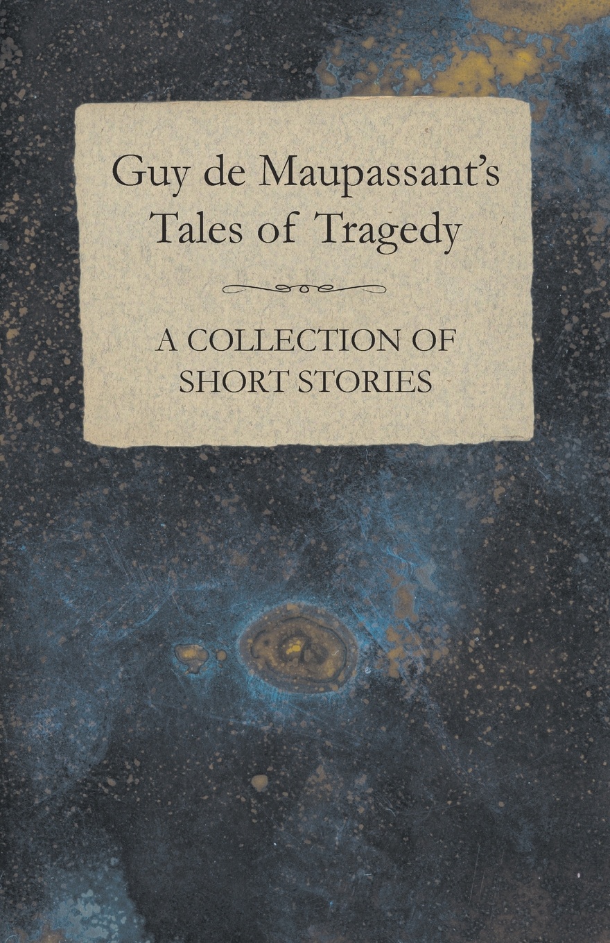 Guy de Maupassant`s Tales of Tragedy - A Collection of Short Stories