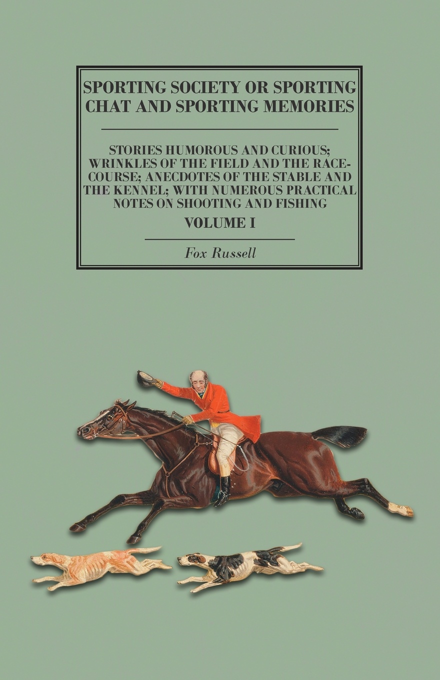 Sporting Society or Sporting Chat and Sporting Memories - Stories Humorous and Curious; Wrinkles of the Field and the Race-Course; Anecdotes of the Stable and the Kennel; with Numerous Practical Notes on Shooting and Fishing - Volume I