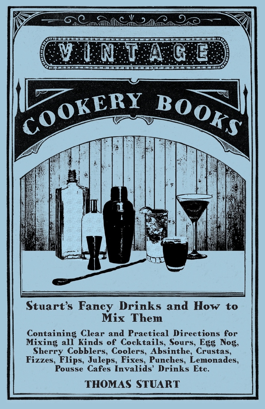 Stuart`s Fancy Drinks and How to Mix Them - Containing Clear and Practical Directions for Mixing all Kinds of Cocktails, Sours, Egg Nog, Sherry Cobblers, Coolers, Absinthe, Crustas, Fizzes, Flips, Juleps, Fixes, Punches, Lemonades, Pousse Cafes In...