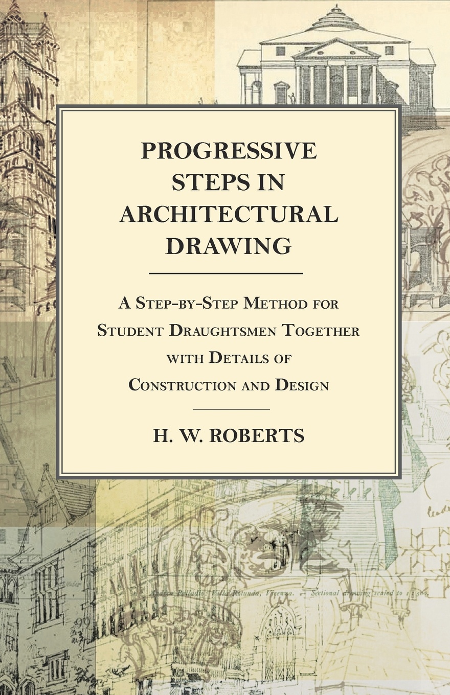 Progressive Steps in Architectural Drawing - A Step-by-Step Method for Student Draughtsmen Together with Details of Construction and Design