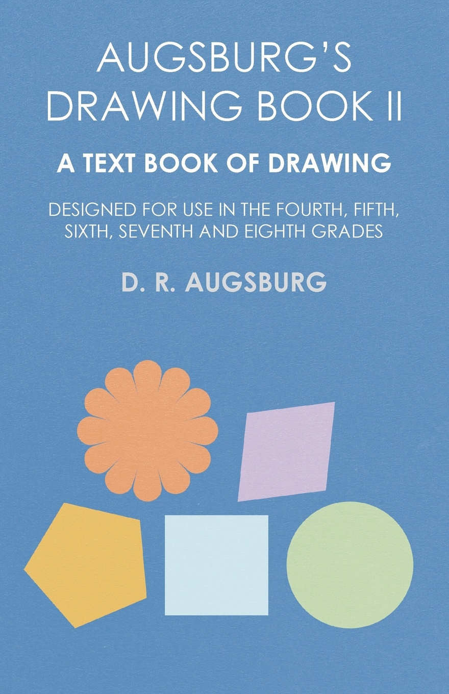 Augsburg`s Drawing Book II - A Text Book of Drawing Designed for Use in the Fourth, Fifth, Sixth, Seventh and Eighth Grades