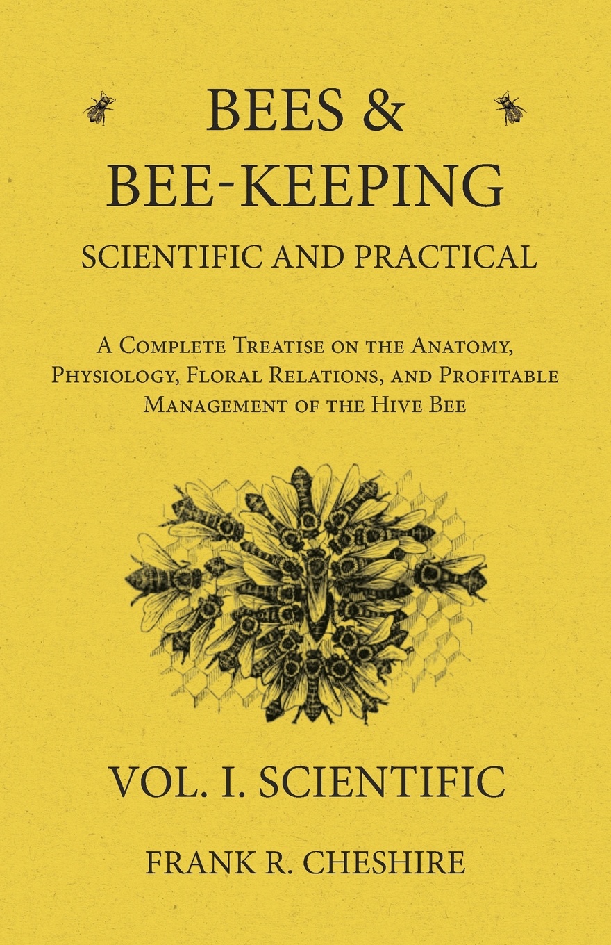 Bees and Bee-Keeping Scientific and Practical - A Complete Treatise on the Anatomy, Physiology, Floral Relations, and Profitable Management of the Hive Bee - Vol. I. Scientific