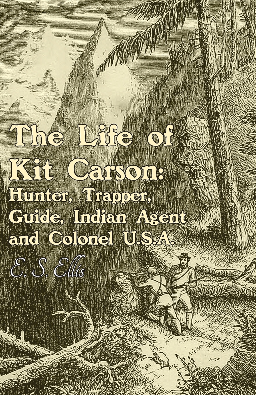 The Life of Kit Carson. Hunter, Trapper, Guide, Indian Agent and Colonel U.S.A