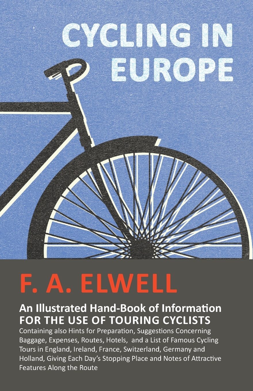 Cycling in Europe - An Illustrated Hand-Book of Information for the use of Touring Cyclists - Containing also Hints for Preparation, Suggestions Concerning Baggage, Expenses, Routes, Hotels,  and a List of Famous Cycling Tours in England, Ireland,...