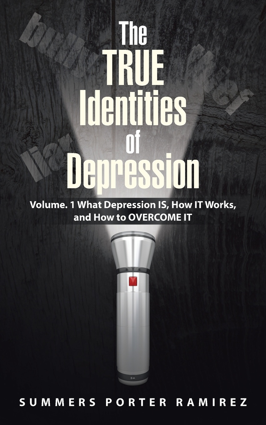 The TRUE Identities of Depression. Volume. 1 What Depression IS, How IT Works, and How to OVERCOME IT