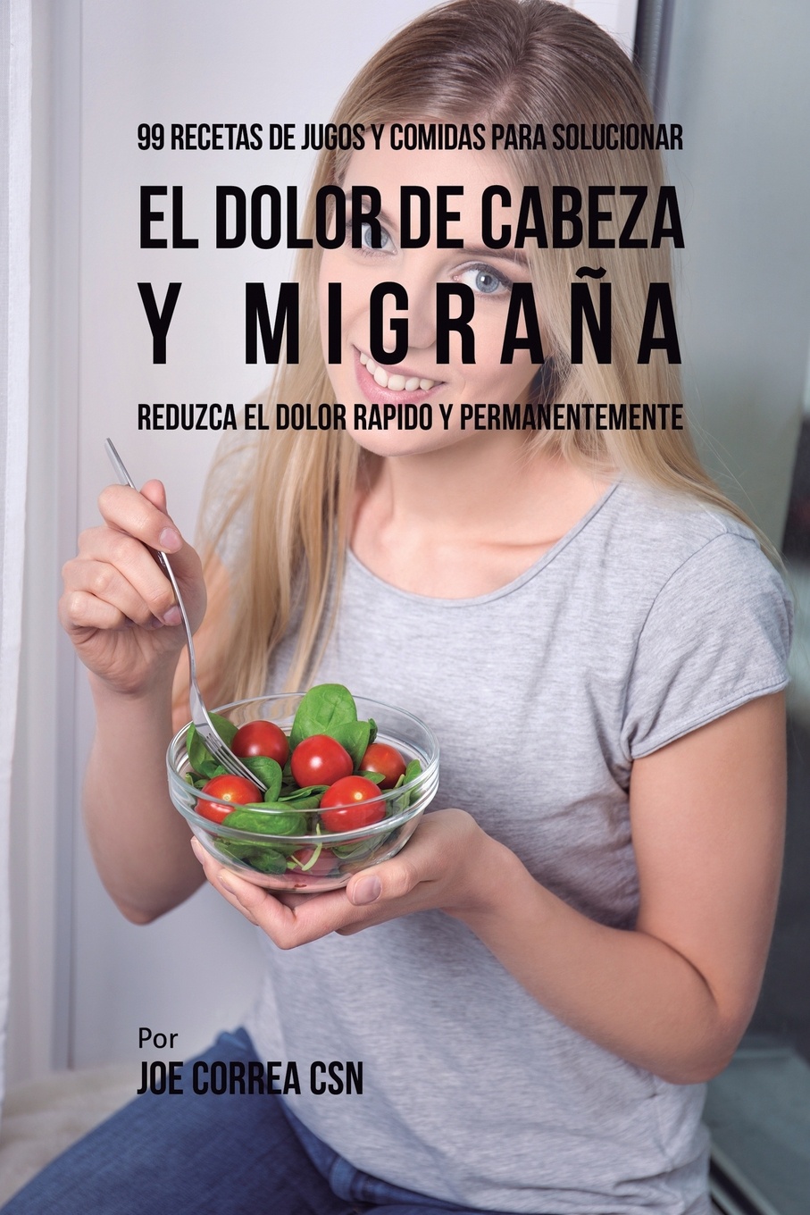 99 Recetas de Jugos y Comidas Para Solucionar El Dolor De Cabeza y Migrana. Reduzca El Dolor Rapido y Permanentemente