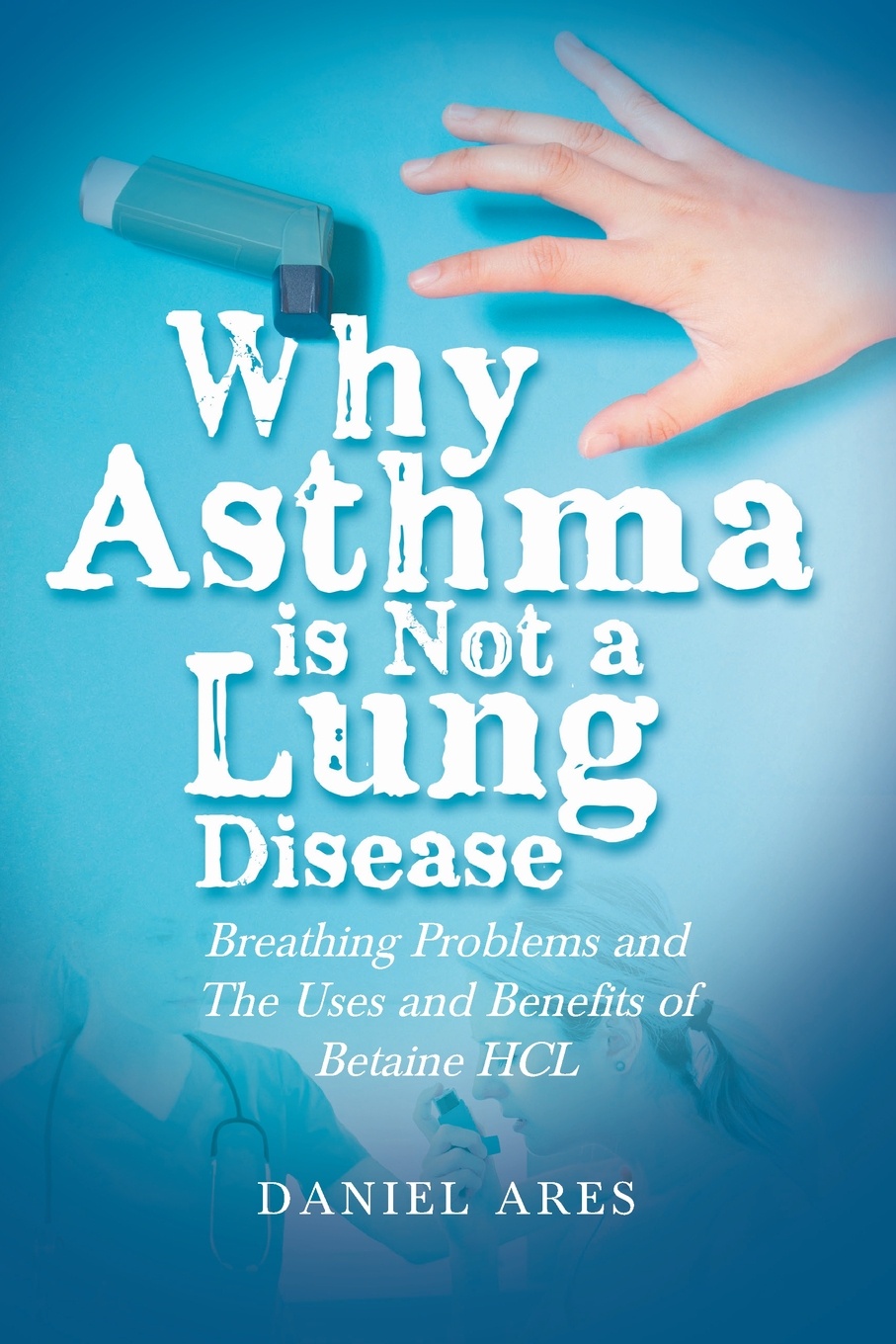 Why Asthma is Not a Lung Disease. Breathing Problems and The Uses and Benefits of Betaine HCL. Daniel Ares Why Asthma is Not a Lung Disease. Breathing Problems and The Uses and Benefits of Betaine HCL. Daniel Ares