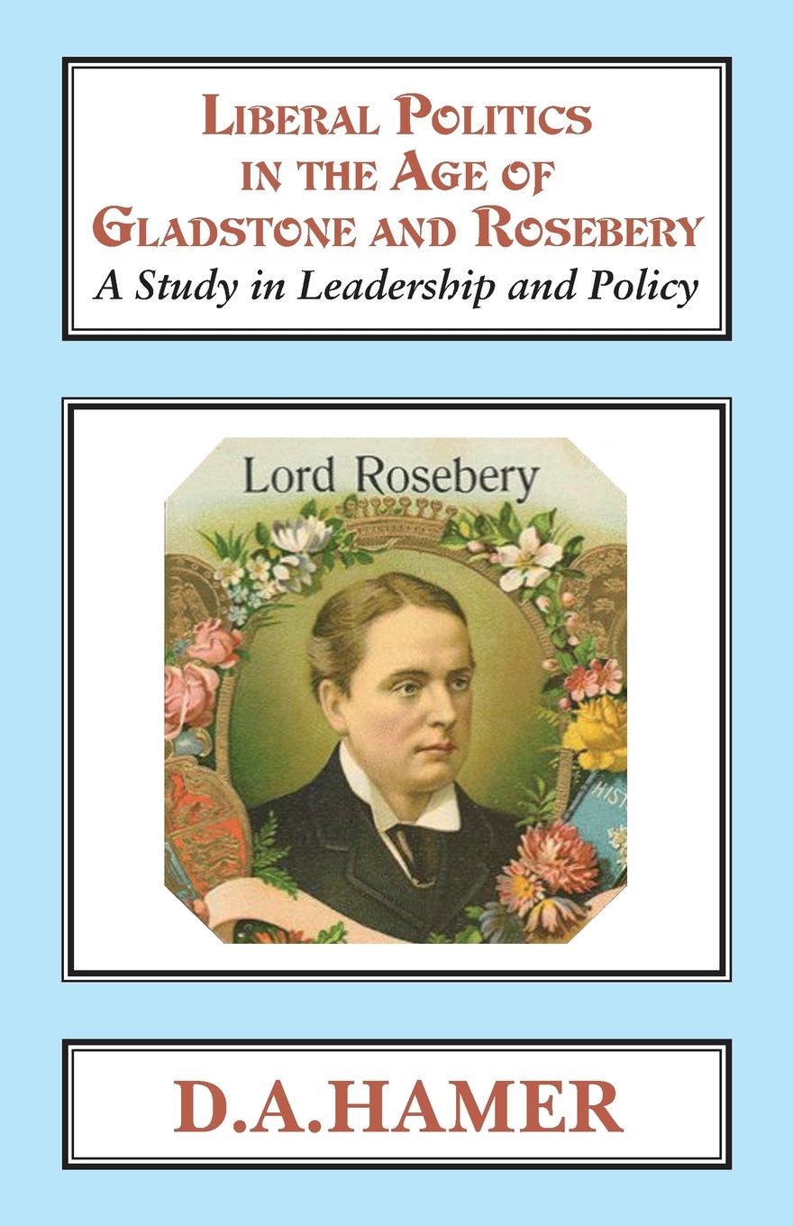 Liberal Politics in the Age of Gladstone and Rosebery. A Study in Leadership and Policy. D A Hamer Liberal Politics in the Age of Gladstone and Rosebery. A Study in Leadership and Policy. D A Hamer