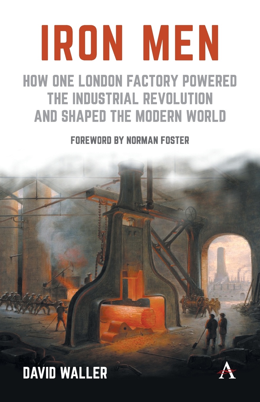 Iron Men. How One London Factory Powered the Industrial Revolution and Shaped the Modern World