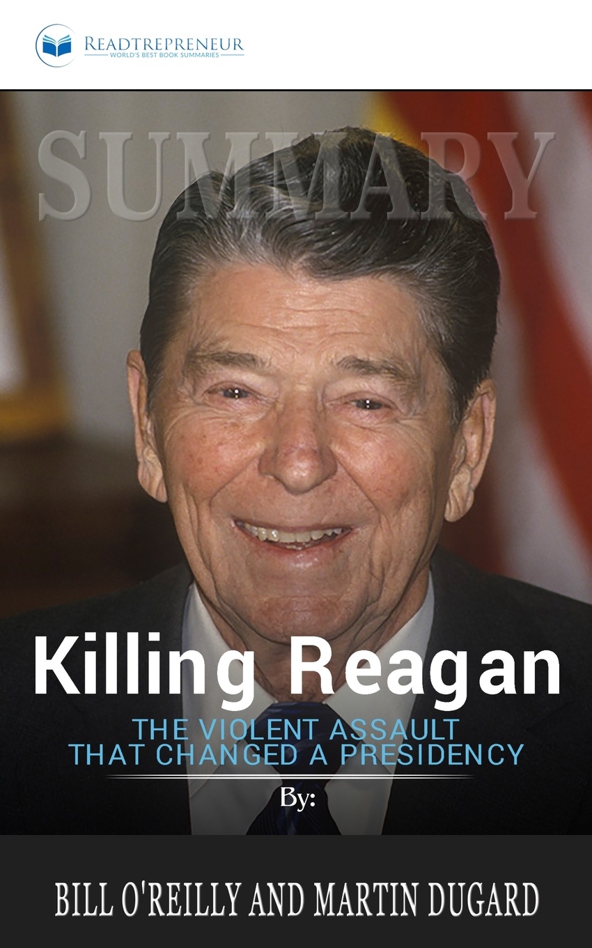 Summary of Killing Reagan. The Violent Assault That Changed a Presidency by Bill O`Reilly