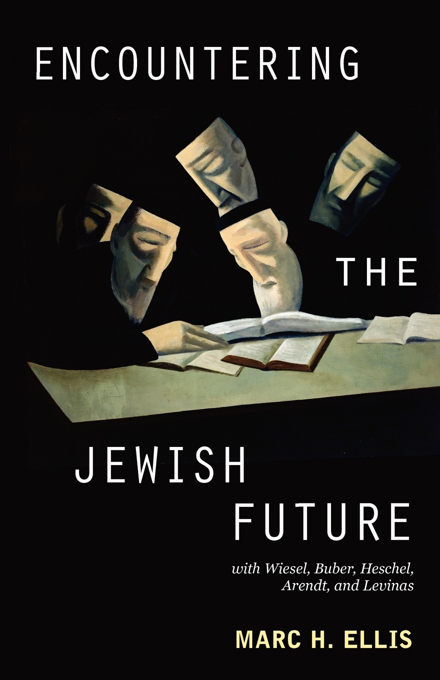 Encountering the Jewish Future. With Elie Wiesel, Martin Buber, Abraham Joshua Heschel, Hannah Arendt, and Emmanuel Levinas