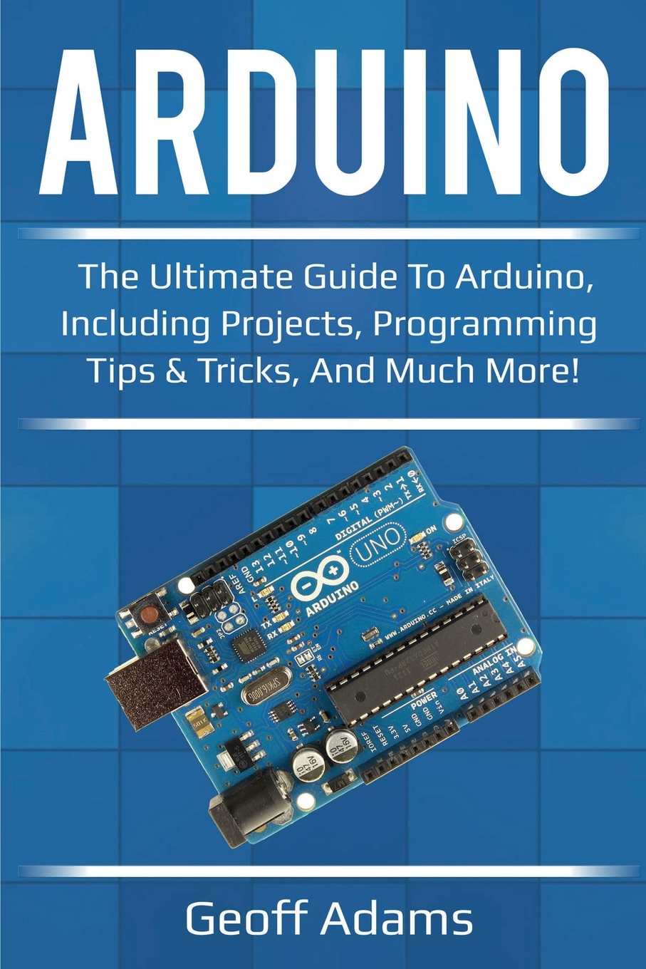 Arduino. The ultimate guide to Arduino, including projects, programming tips & tricks, and much more!