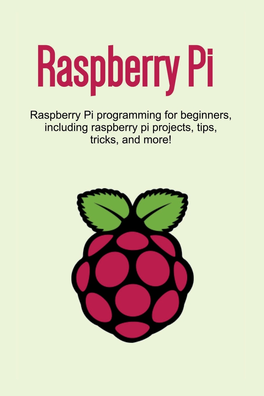 Raspberry Pi. Raspberry Pi programming for beginners, including Raspberry Pi projects, tips, tricks, and more!