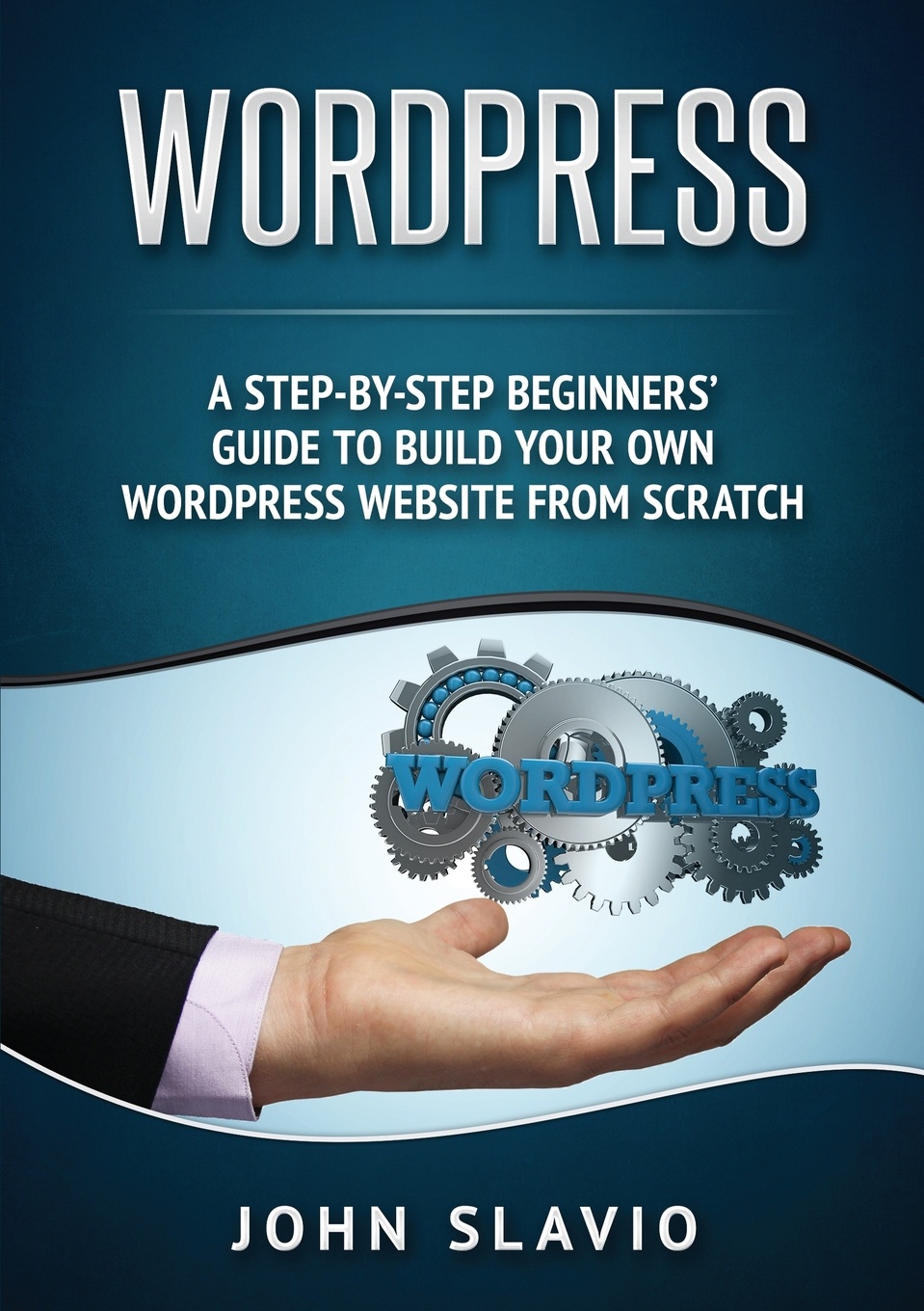 Wordpress. A Step-by-Step Beginners` Guide to Build Your Own WordPress Website from Scratch