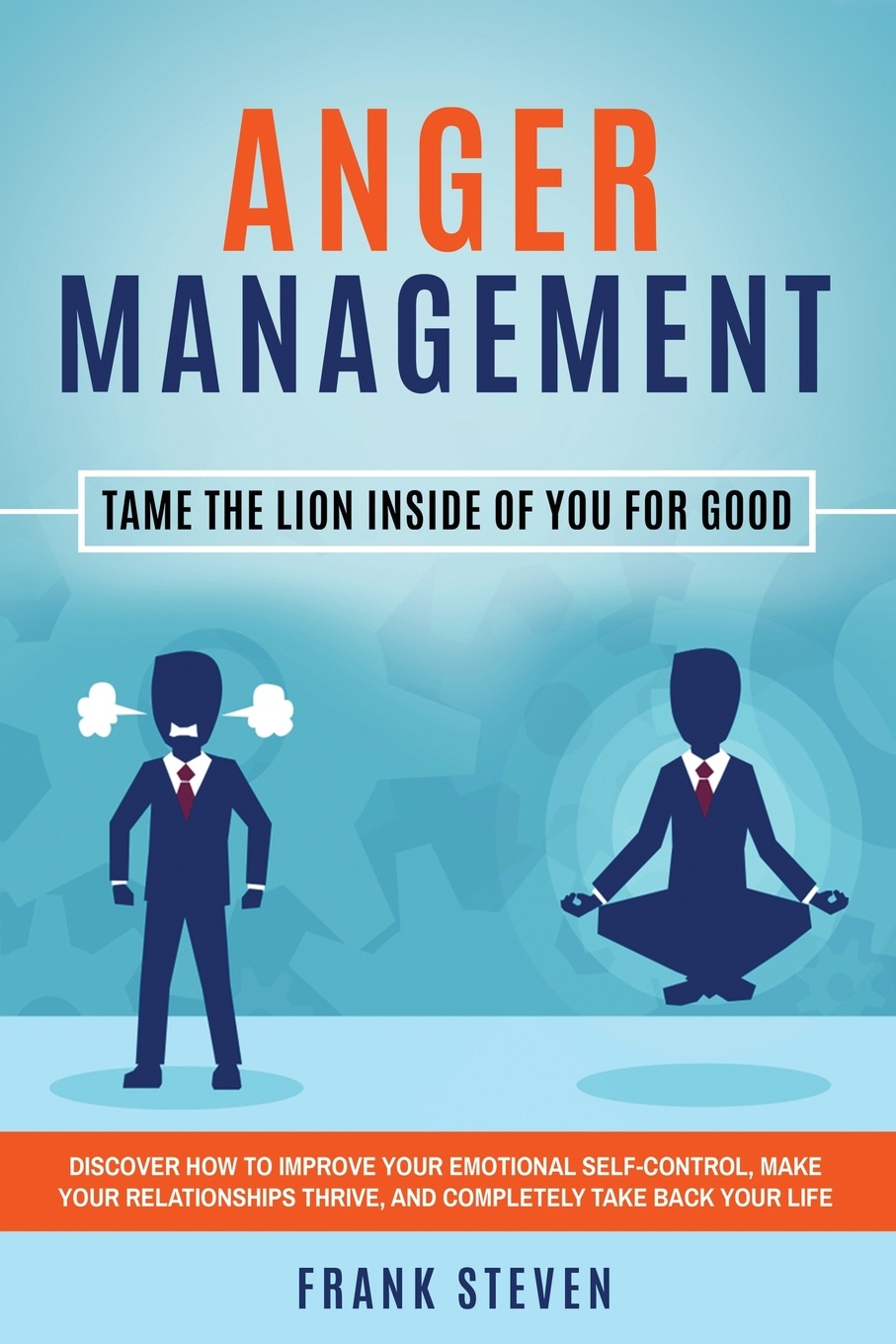 Anger Management. Tame The Lion Inside of You for Good: Discover How to Improve Your Emotional Self-Control, Make Your Relationships Thrive, and Completely Take Back Your Life