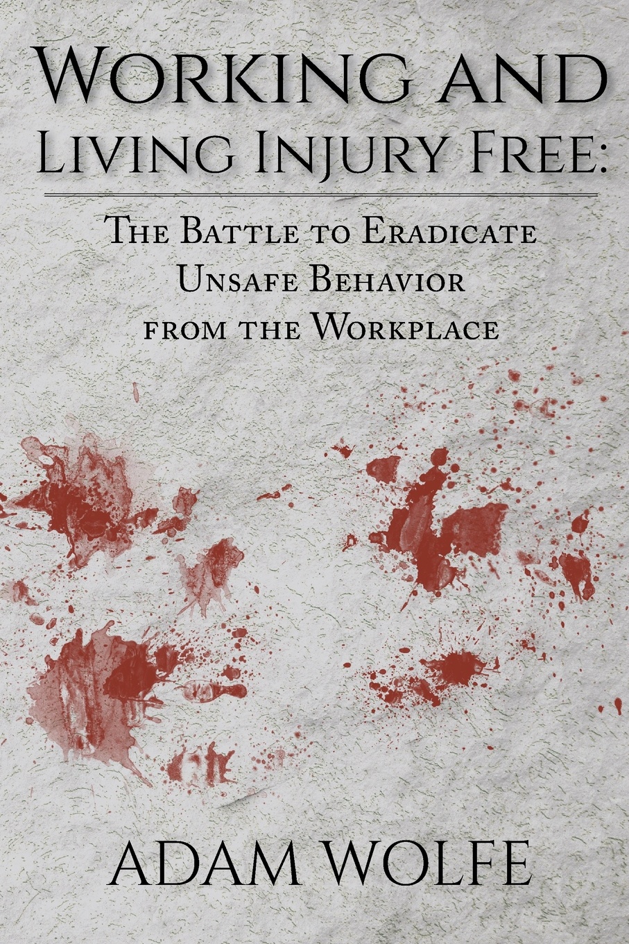 Working and Living Injury Free. The Battle to Eradicate Unsafe Behavior from the Workplace